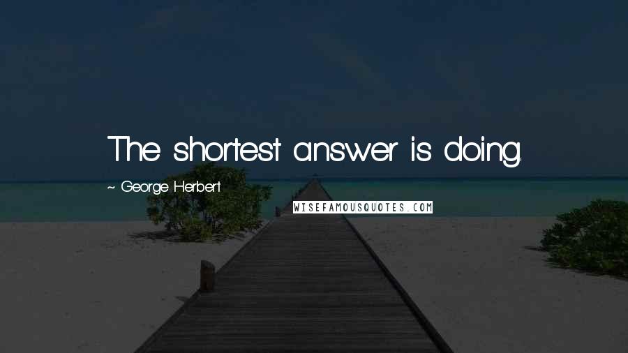 George Herbert Quotes: The shortest answer is doing.