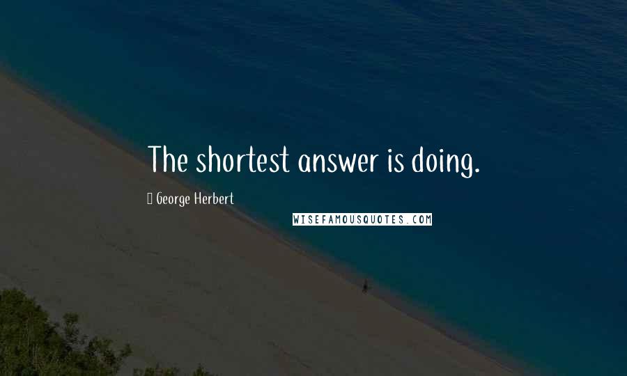 George Herbert Quotes: The shortest answer is doing.