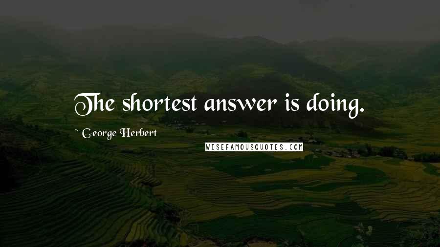 George Herbert Quotes: The shortest answer is doing.