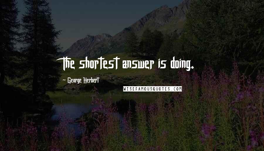 George Herbert Quotes: The shortest answer is doing.