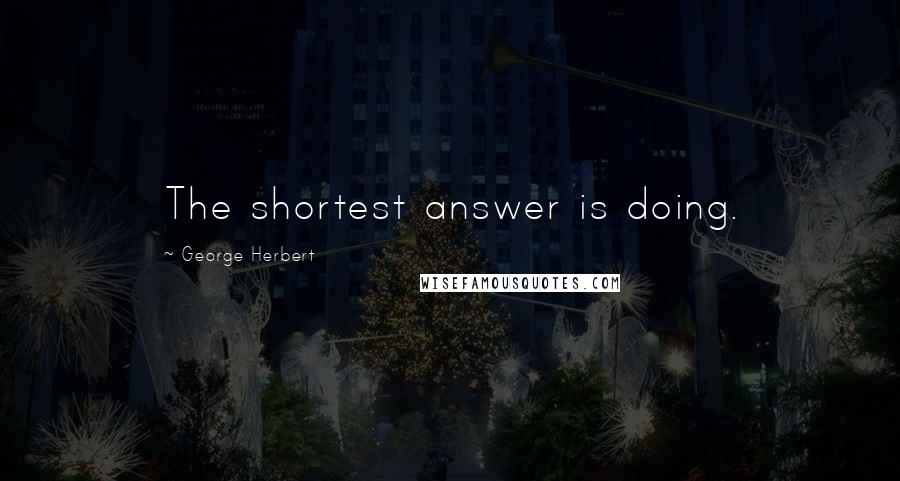 George Herbert Quotes: The shortest answer is doing.