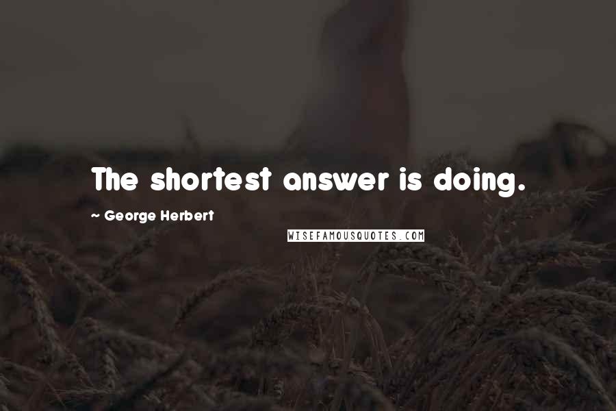 George Herbert Quotes: The shortest answer is doing.