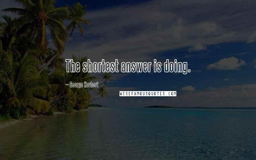 George Herbert Quotes: The shortest answer is doing.