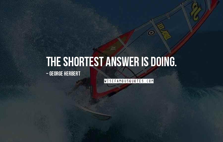 George Herbert Quotes: The shortest answer is doing.