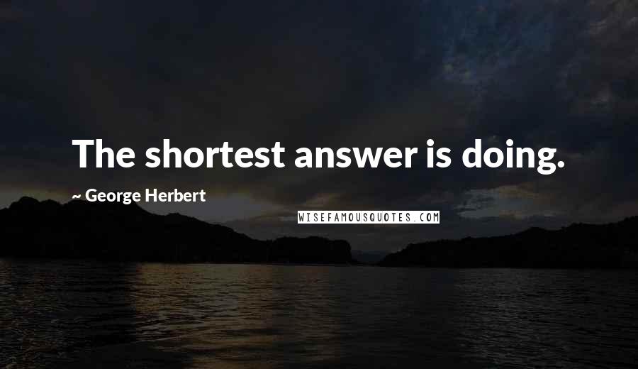 George Herbert Quotes: The shortest answer is doing.