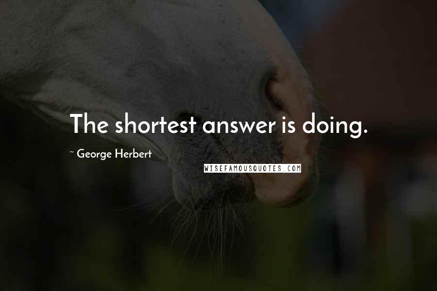 George Herbert Quotes: The shortest answer is doing.