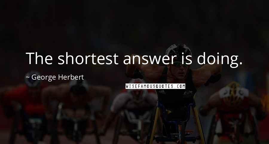 George Herbert Quotes: The shortest answer is doing.