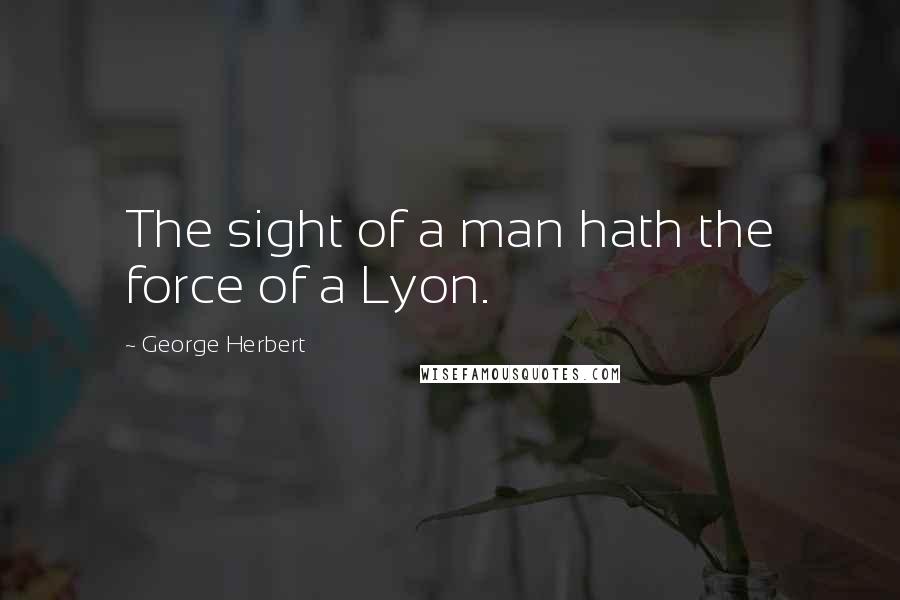 George Herbert Quotes: The sight of a man hath the force of a Lyon.