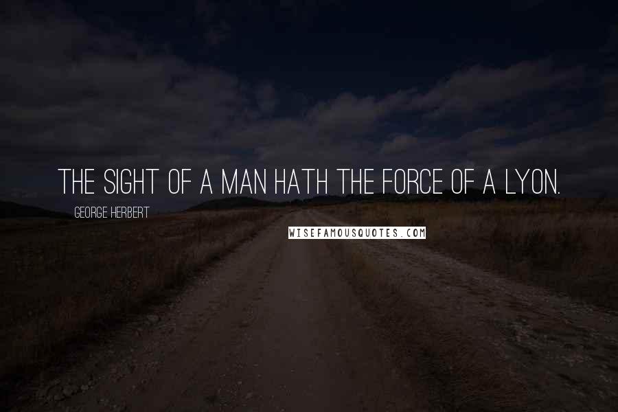 George Herbert Quotes: The sight of a man hath the force of a Lyon.