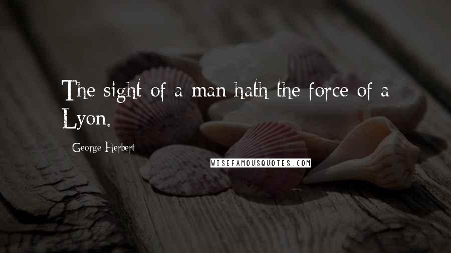 George Herbert Quotes: The sight of a man hath the force of a Lyon.