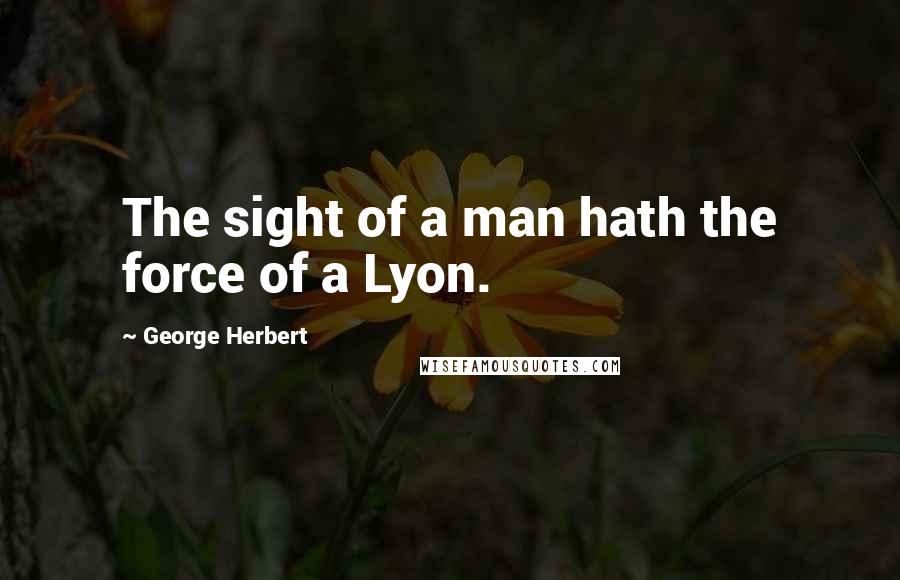George Herbert Quotes: The sight of a man hath the force of a Lyon.