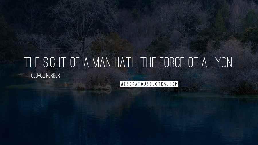 George Herbert Quotes: The sight of a man hath the force of a Lyon.