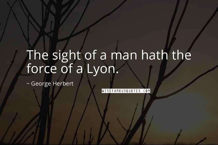 George Herbert Quotes: The sight of a man hath the force of a Lyon.