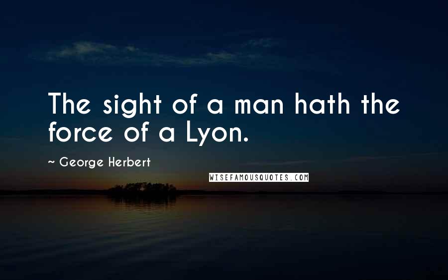 George Herbert Quotes: The sight of a man hath the force of a Lyon.