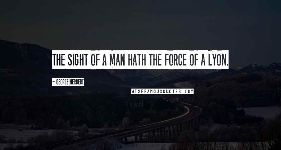 George Herbert Quotes: The sight of a man hath the force of a Lyon.