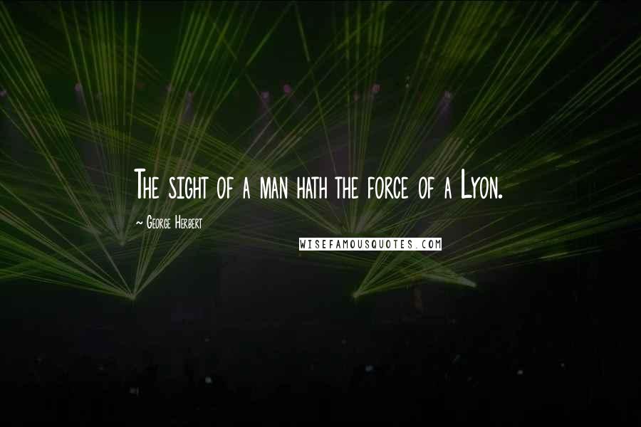 George Herbert Quotes: The sight of a man hath the force of a Lyon.