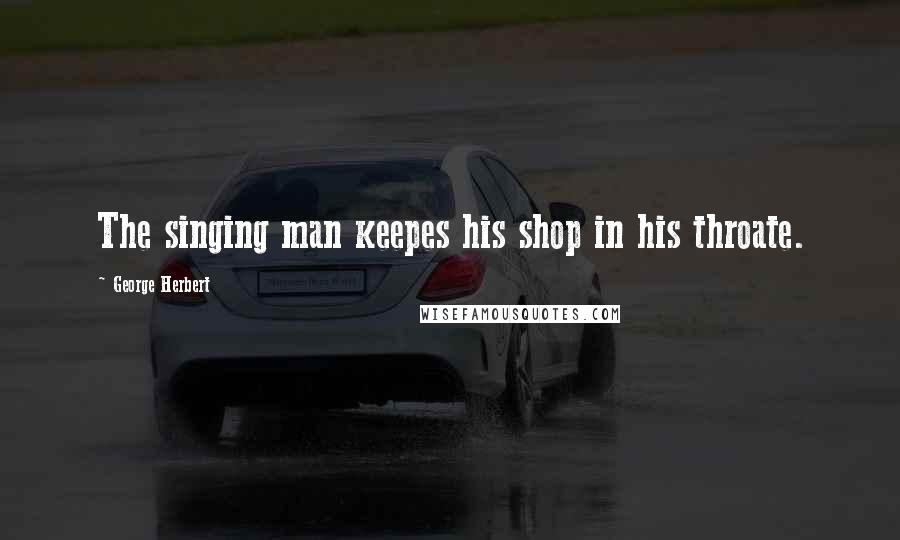 George Herbert Quotes: The singing man keepes his shop in his throate.