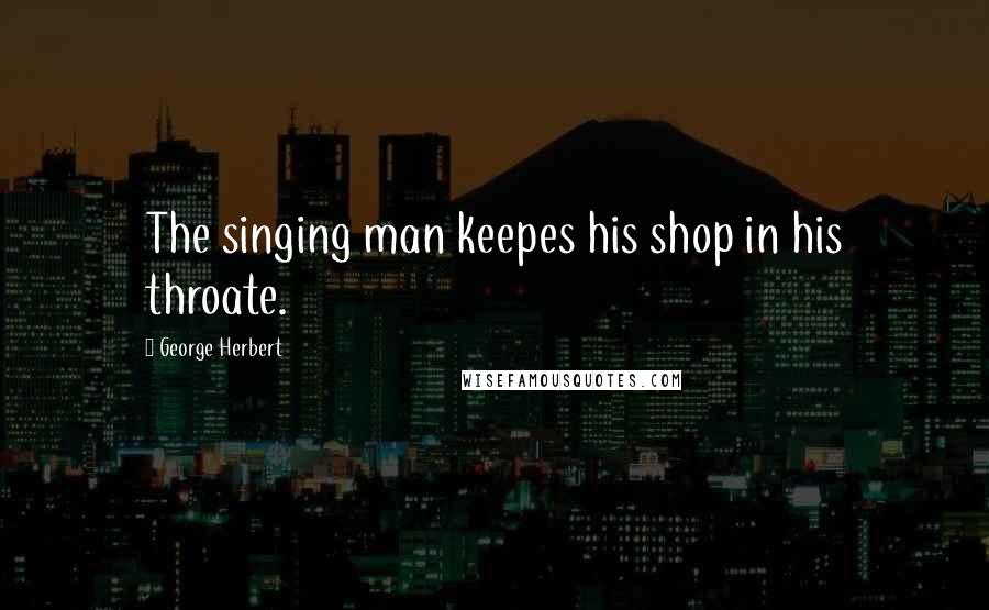 George Herbert Quotes: The singing man keepes his shop in his throate.