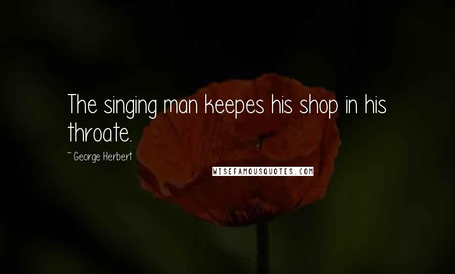 George Herbert Quotes: The singing man keepes his shop in his throate.