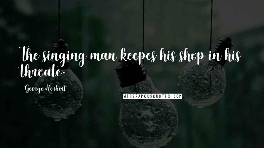 George Herbert Quotes: The singing man keepes his shop in his throate.