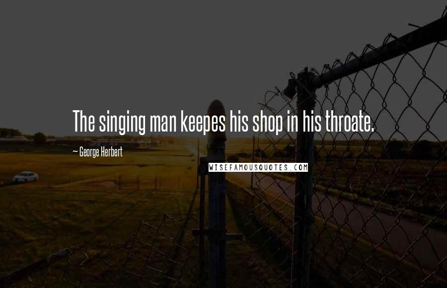 George Herbert Quotes: The singing man keepes his shop in his throate.