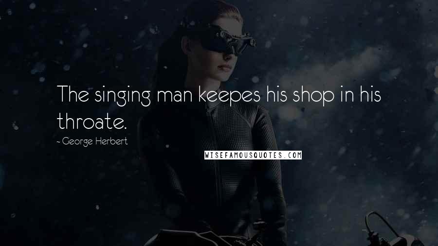 George Herbert Quotes: The singing man keepes his shop in his throate.