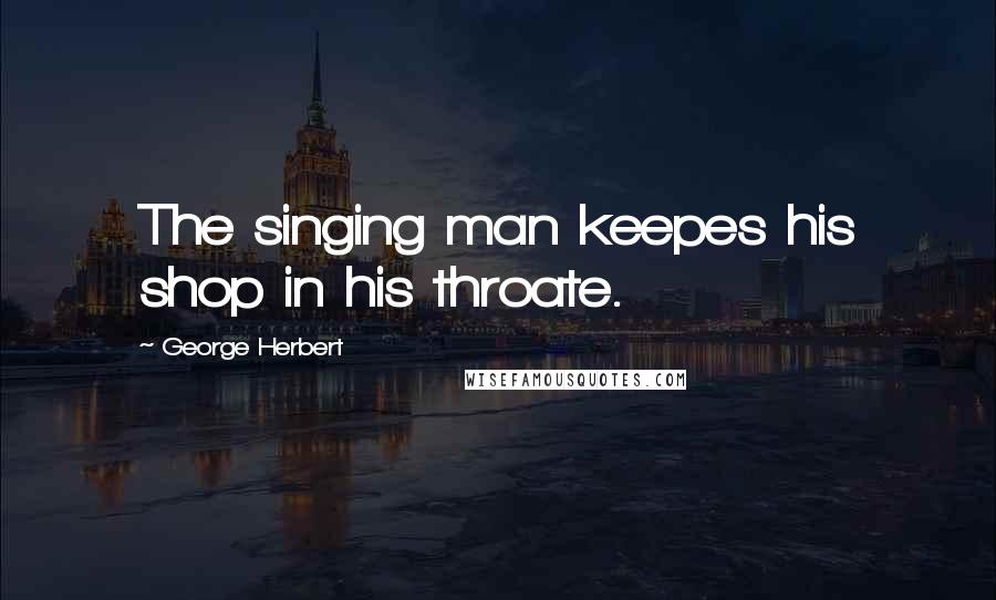 George Herbert Quotes: The singing man keepes his shop in his throate.