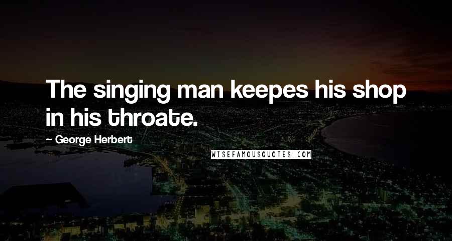 George Herbert Quotes: The singing man keepes his shop in his throate.