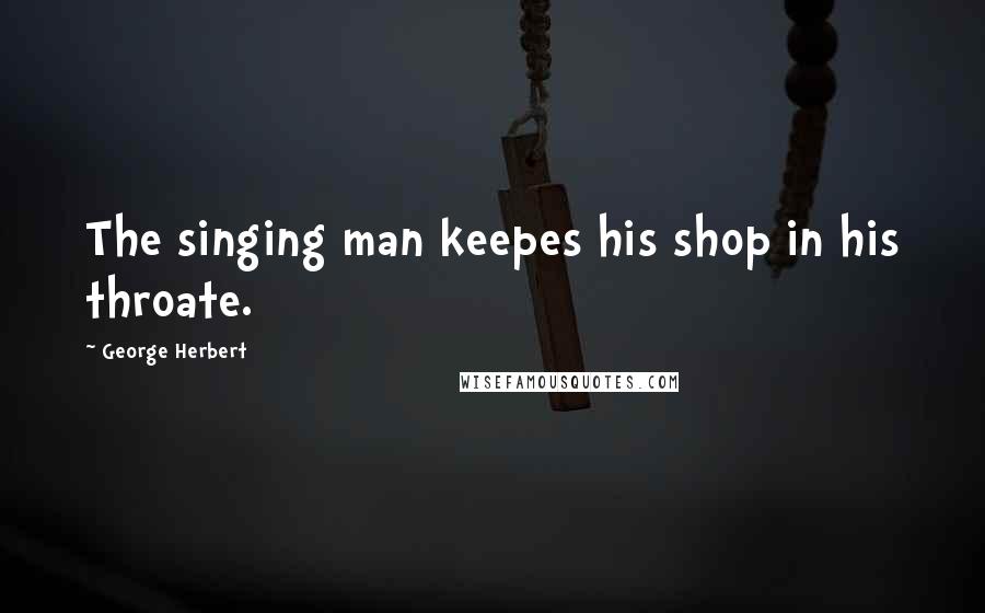 George Herbert Quotes: The singing man keepes his shop in his throate.