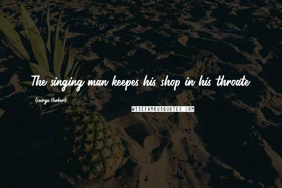 George Herbert Quotes: The singing man keepes his shop in his throate.