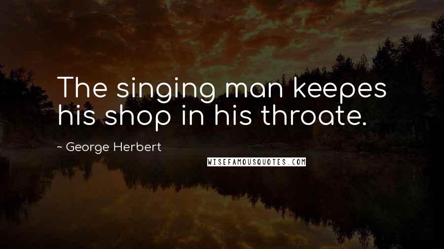 George Herbert Quotes: The singing man keepes his shop in his throate.