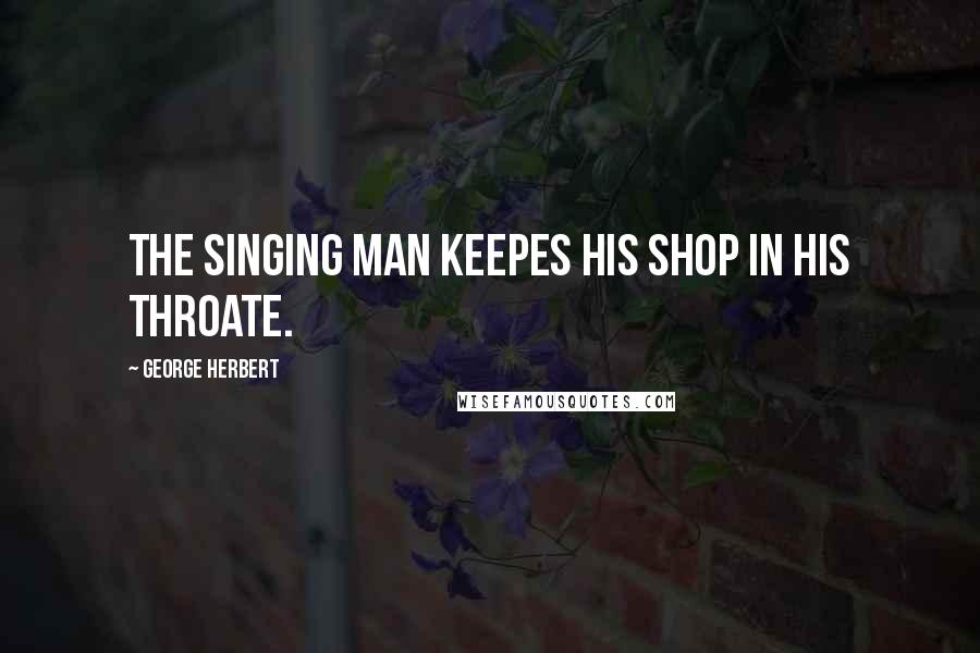 George Herbert Quotes: The singing man keepes his shop in his throate.