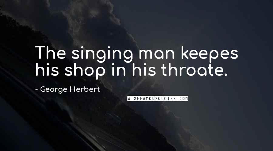 George Herbert Quotes: The singing man keepes his shop in his throate.