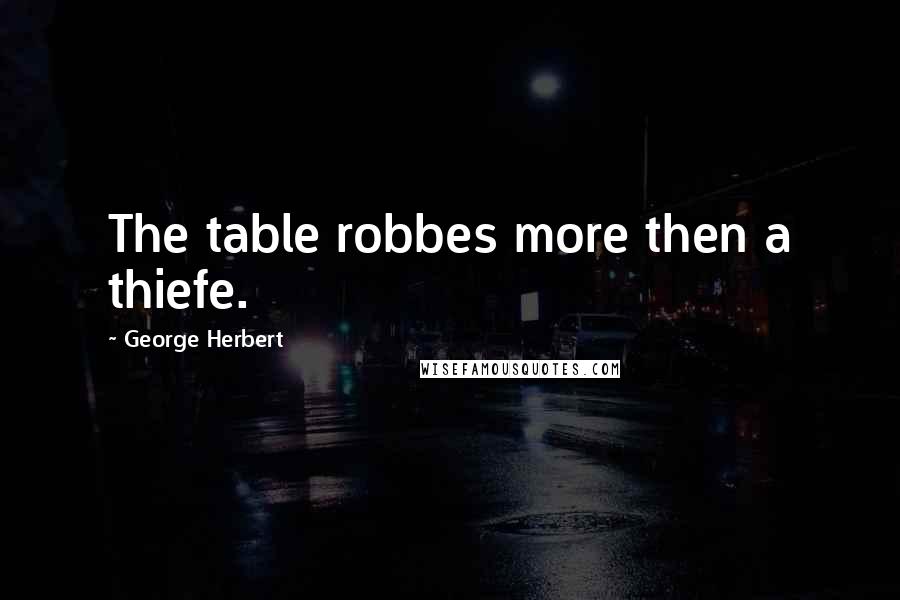 George Herbert Quotes: The table robbes more then a thiefe.
