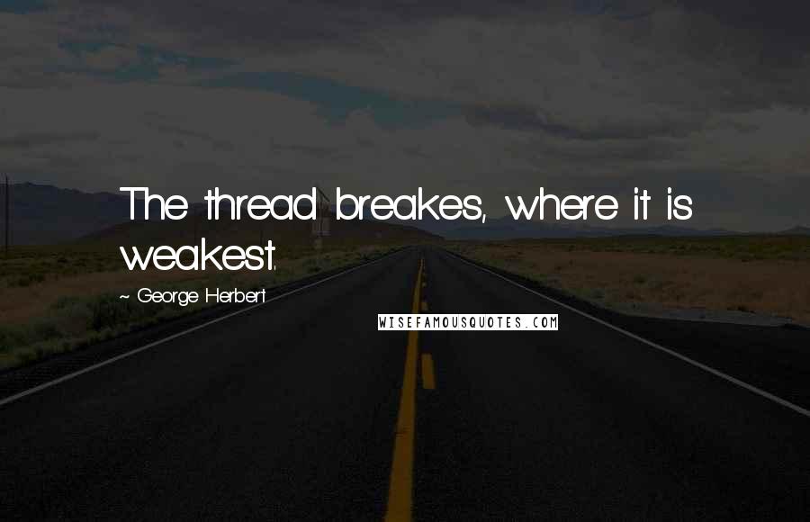 George Herbert Quotes: The thread breakes, where it is weakest.