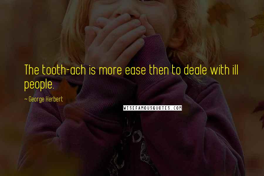 George Herbert Quotes: The tooth-ach is more ease then to deale with ill people.