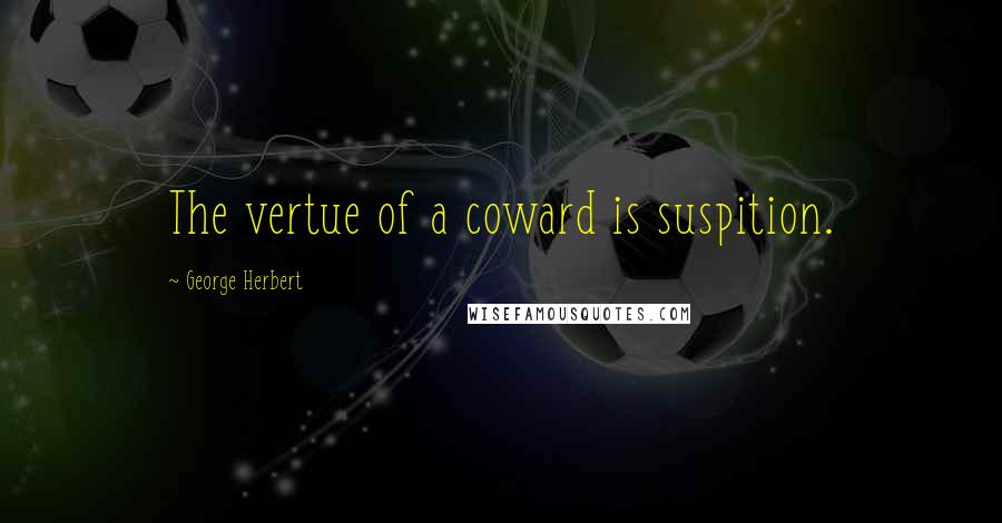 George Herbert Quotes: The vertue of a coward is suspition.