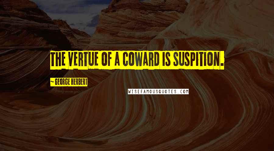 George Herbert Quotes: The vertue of a coward is suspition.