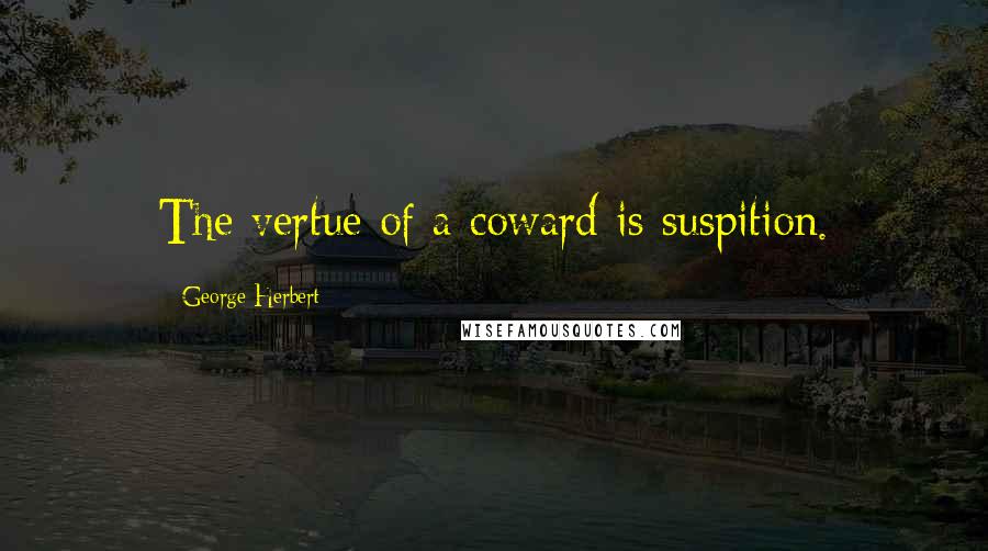 George Herbert Quotes: The vertue of a coward is suspition.