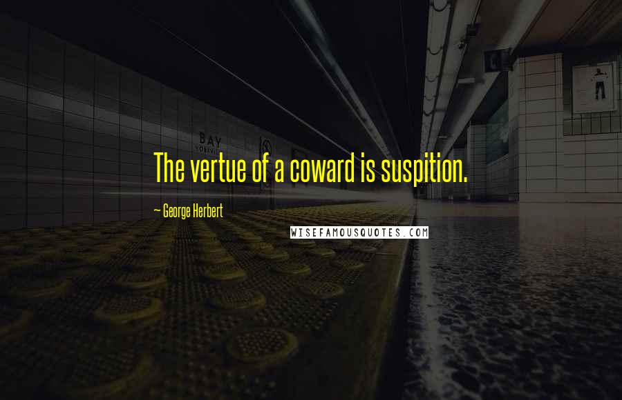 George Herbert Quotes: The vertue of a coward is suspition.
