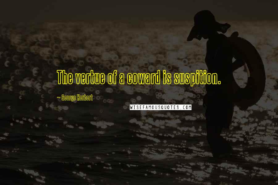 George Herbert Quotes: The vertue of a coward is suspition.