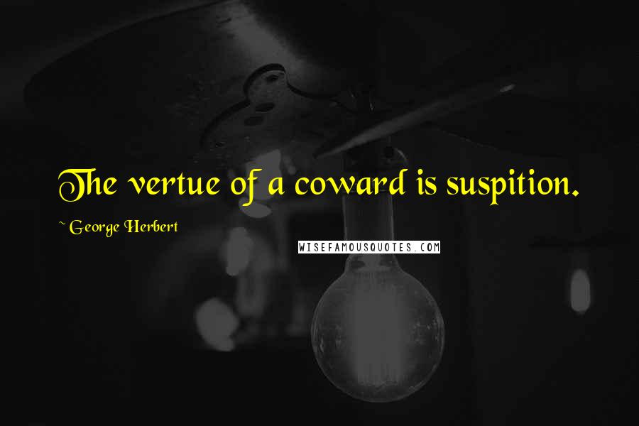 George Herbert Quotes: The vertue of a coward is suspition.