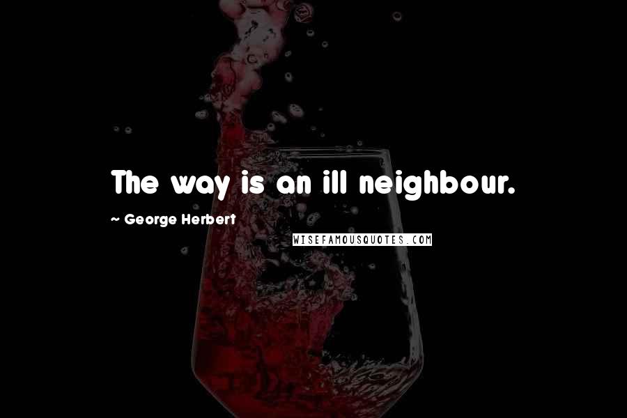 George Herbert Quotes: The way is an ill neighbour.