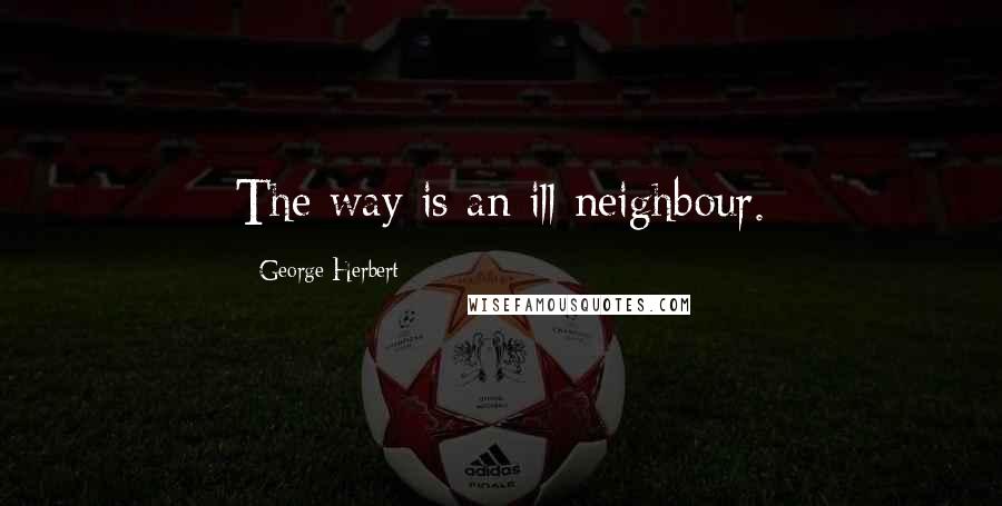 George Herbert Quotes: The way is an ill neighbour.
