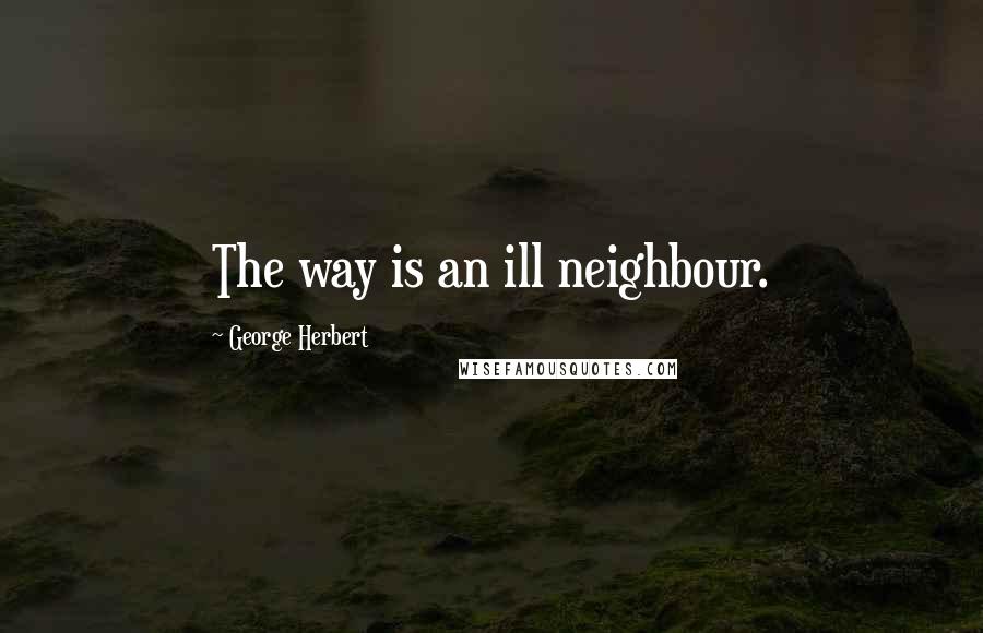 George Herbert Quotes: The way is an ill neighbour.