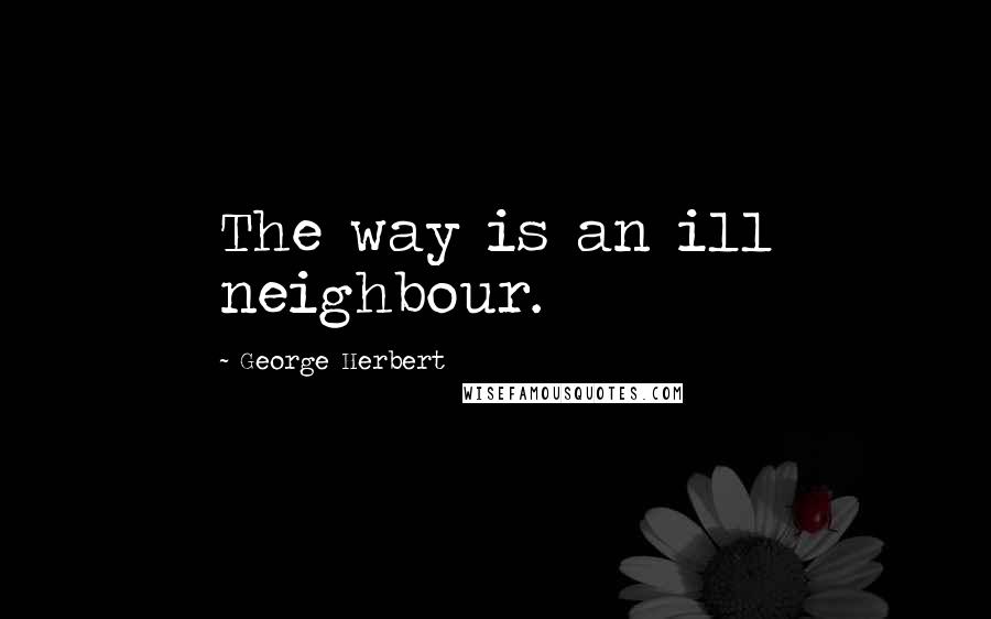 George Herbert Quotes: The way is an ill neighbour.