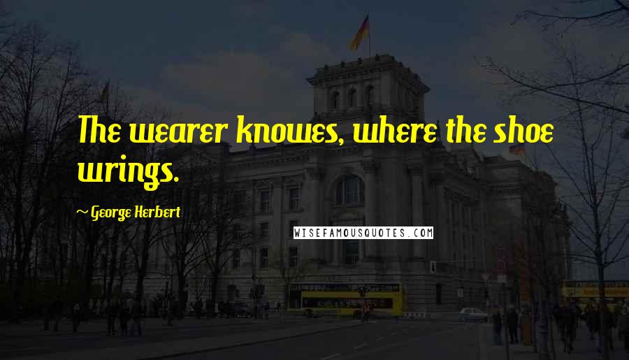 George Herbert Quotes: The wearer knowes, where the shoe wrings.