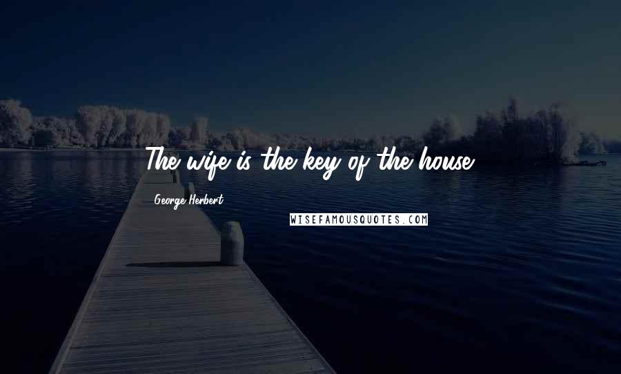 George Herbert Quotes: The wife is the key of the house.