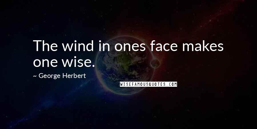 George Herbert Quotes: The wind in ones face makes one wise.