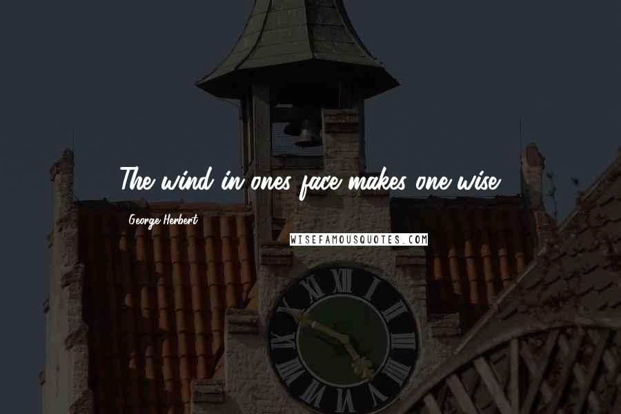 George Herbert Quotes: The wind in ones face makes one wise.